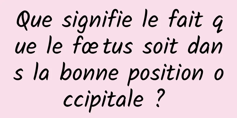 Que signifie le fait que le fœtus soit dans la bonne position occipitale ? 