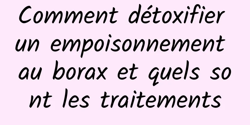 Comment détoxifier un empoisonnement au borax et quels sont les traitements