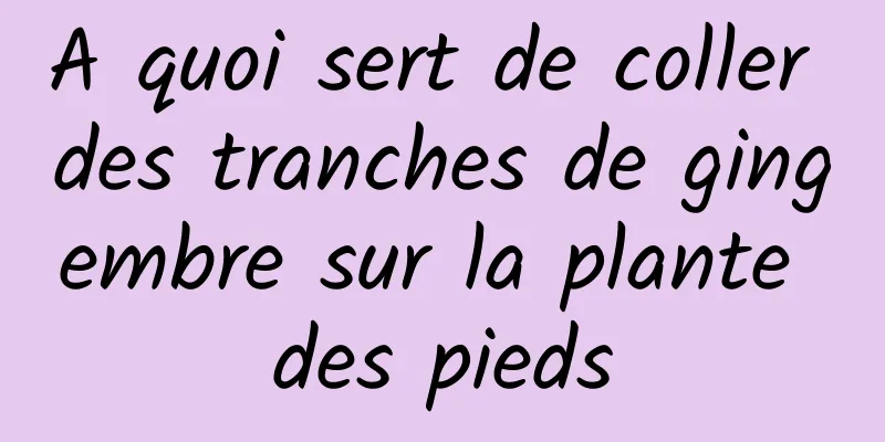 A quoi sert de coller des tranches de gingembre sur la plante des pieds