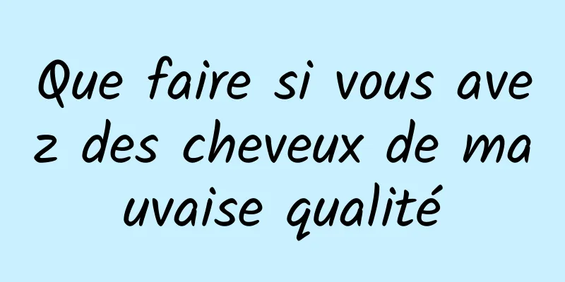 Que faire si vous avez des cheveux de mauvaise qualité