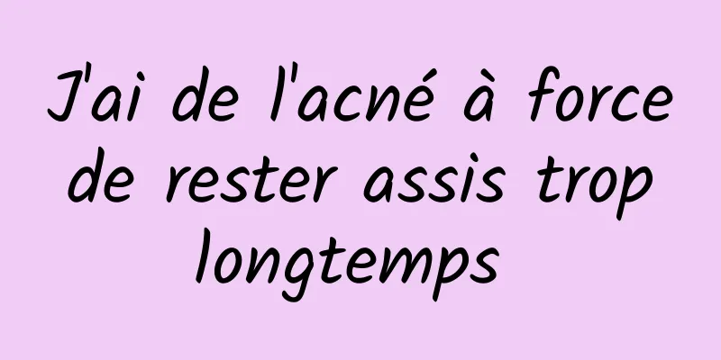 J'ai de l'acné à force de rester assis trop longtemps 