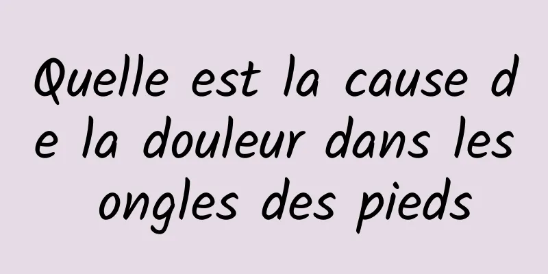 Quelle est la cause de la douleur dans les ongles des pieds