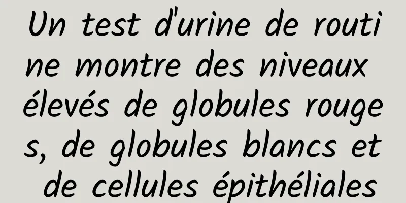 Un test d'urine de routine montre des niveaux élevés de globules rouges, de globules blancs et de cellules épithéliales