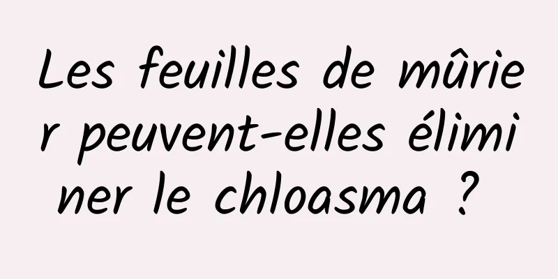 Les feuilles de mûrier peuvent-elles éliminer le chloasma ? 