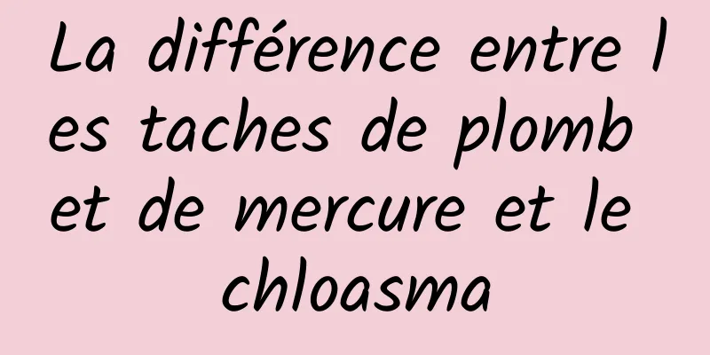 La différence entre les taches de plomb et de mercure et le chloasma