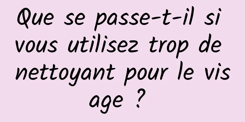 Que se passe-t-il si vous utilisez trop de nettoyant pour le visage ? 