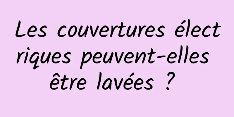 Les couvertures électriques peuvent-elles être lavées ? 