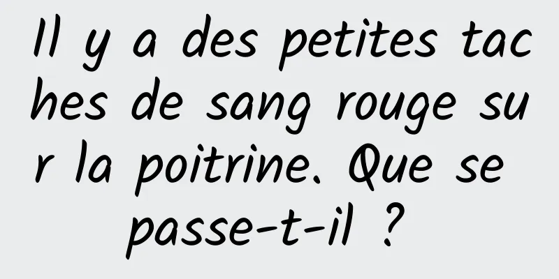 Il y a des petites taches de sang rouge sur la poitrine. Que se passe-t-il ? 
