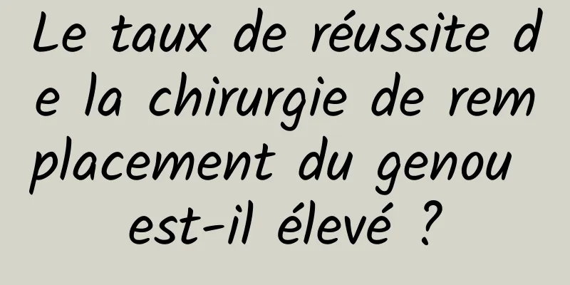 Le taux de réussite de la chirurgie de remplacement du genou est-il élevé ?