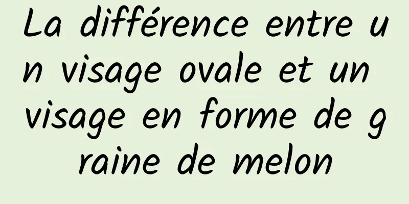 La différence entre un visage ovale et un visage en forme de graine de melon