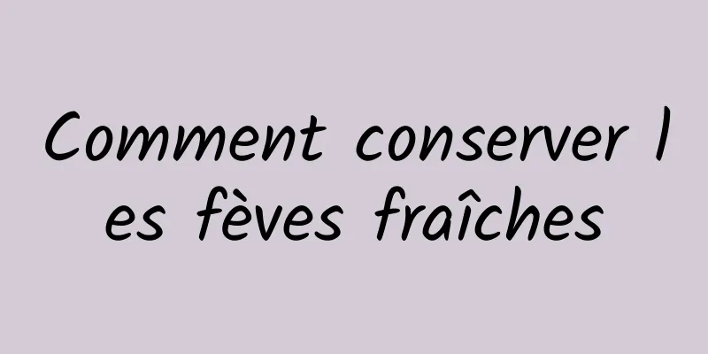 Comment conserver les fèves fraîches