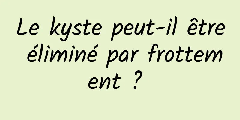 Le kyste peut-il être éliminé par frottement ? 