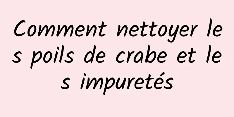 Comment nettoyer les poils de crabe et les impuretés