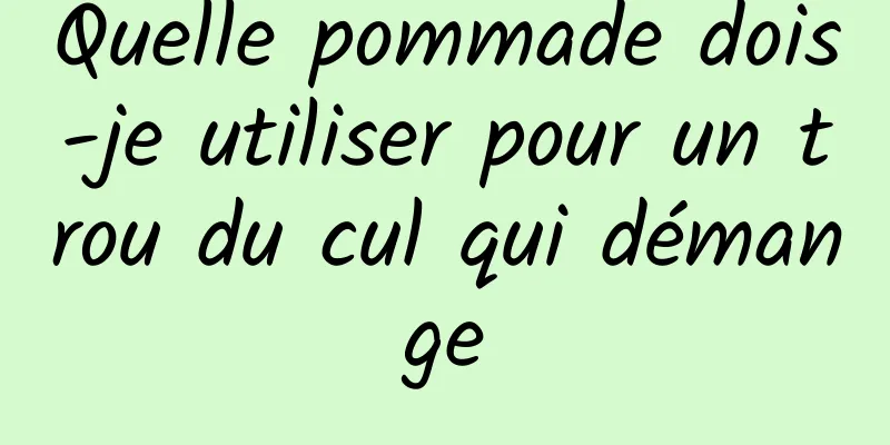 Quelle pommade dois-je utiliser pour un trou du cul qui démange
