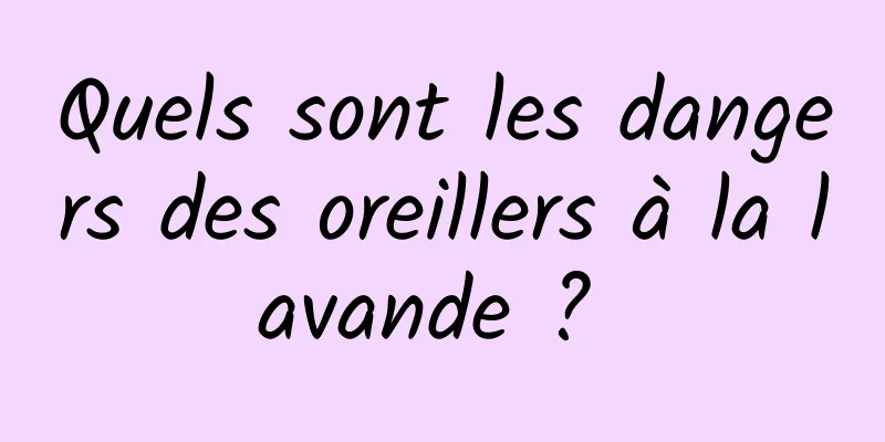 Quels sont les dangers des oreillers à la lavande ? 