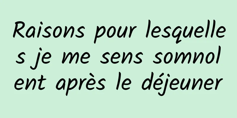 Raisons pour lesquelles je me sens somnolent après le déjeuner