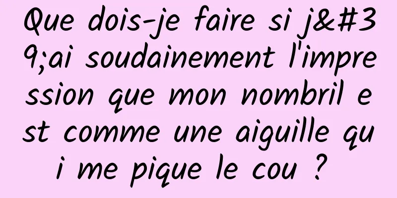 Que dois-je faire si j'ai soudainement l'impression que mon nombril est comme une aiguille qui me pique le cou ? 