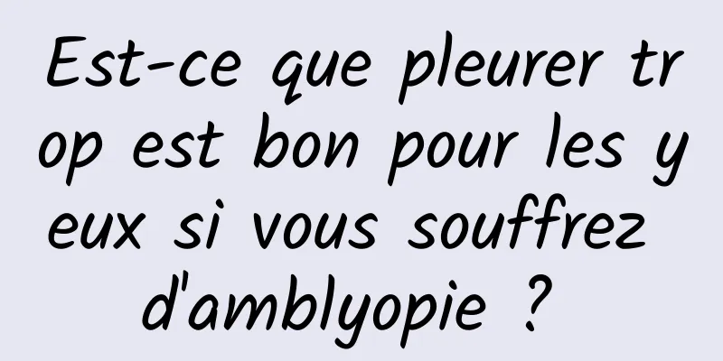 Est-ce que pleurer trop est bon pour les yeux si vous souffrez d'amblyopie ? 