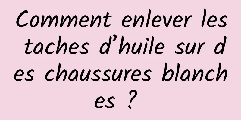 Comment enlever les taches d’huile sur des chaussures blanches ? 