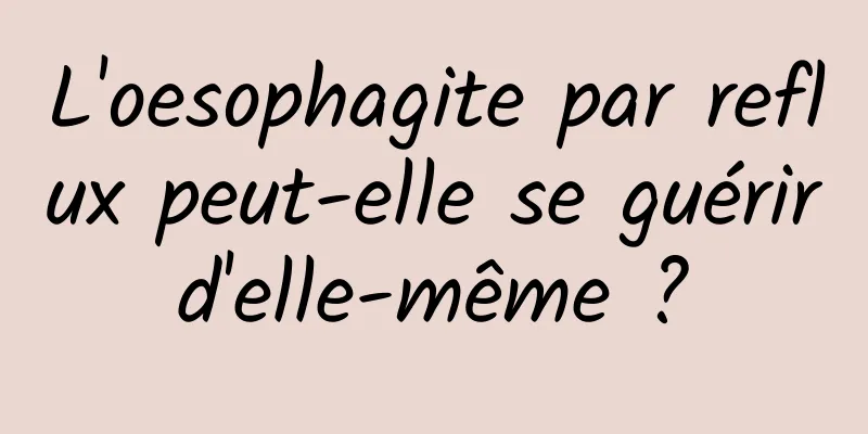 L'oesophagite par reflux peut-elle se guérir d'elle-même ? 