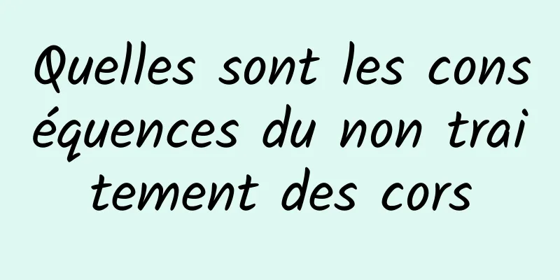 Quelles sont les conséquences du non traitement des cors