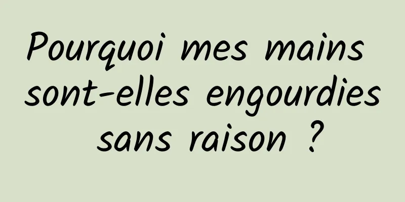 Pourquoi mes mains sont-elles engourdies sans raison ?