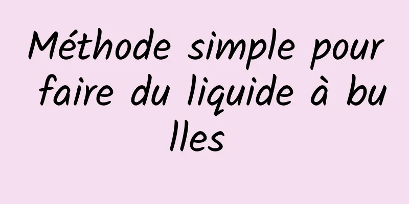 Méthode simple pour faire du liquide à bulles 