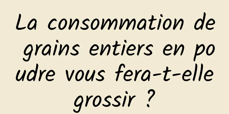 La consommation de grains entiers en poudre vous fera-t-elle grossir ? 