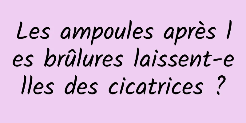 Les ampoules après les brûlures laissent-elles des cicatrices ?