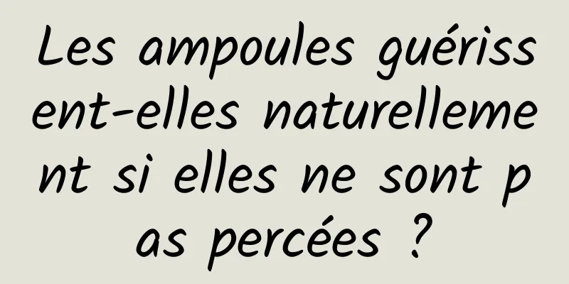 Les ampoules guérissent-elles naturellement si elles ne sont pas percées ?