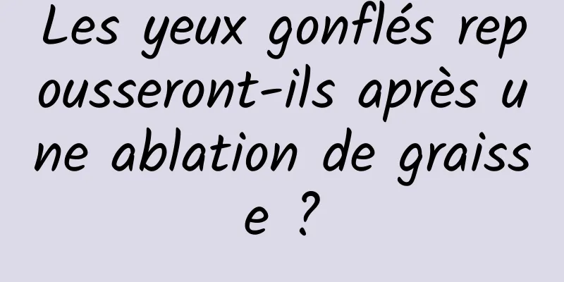 Les yeux gonflés repousseront-ils après une ablation de graisse ?
