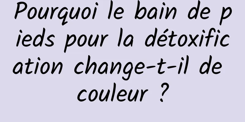 Pourquoi le bain de pieds pour la détoxification change-t-il de couleur ?