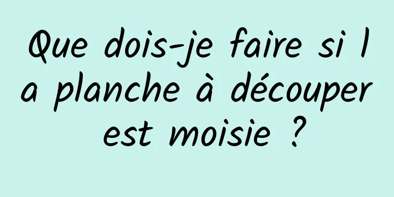 Que dois-je faire si la planche à découper est moisie ?
