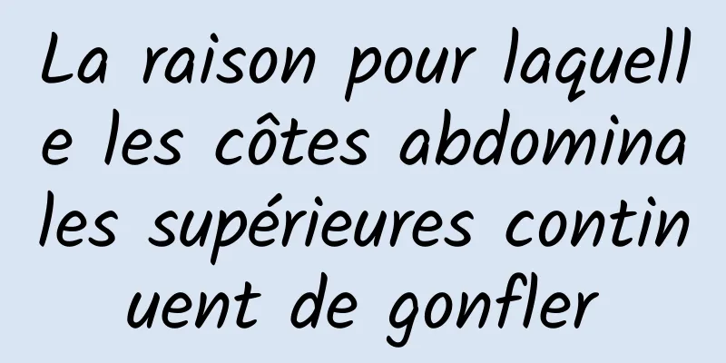 La raison pour laquelle les côtes abdominales supérieures continuent de gonfler