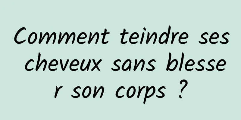 Comment teindre ses cheveux sans blesser son corps ?
