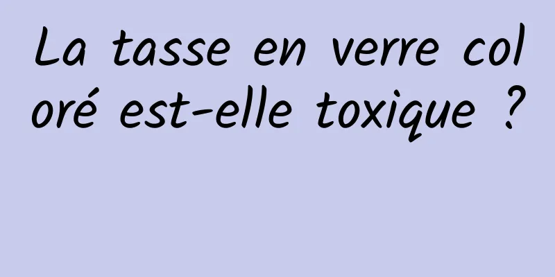 La tasse en verre coloré est-elle toxique ? 