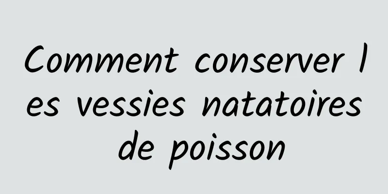 Comment conserver les vessies natatoires de poisson