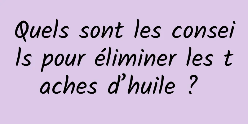Quels sont les conseils pour éliminer les taches d’huile ? 