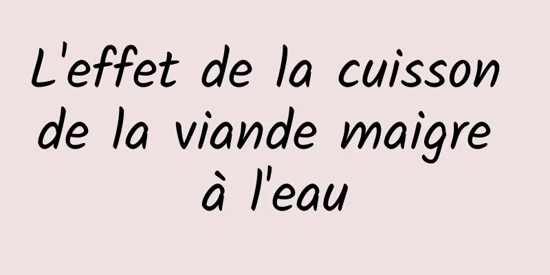 L'effet de la cuisson de la viande maigre à l'eau