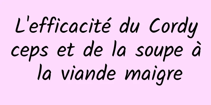 L'efficacité du Cordyceps et de la soupe à la viande maigre