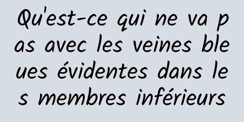 Qu'est-ce qui ne va pas avec les veines bleues évidentes dans les membres inférieurs