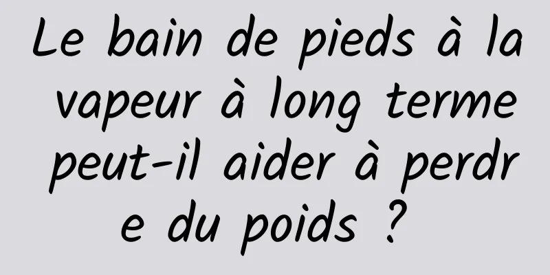 Le bain de pieds à la vapeur à long terme peut-il aider à perdre du poids ? 