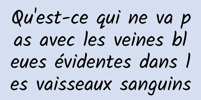 Qu'est-ce qui ne va pas avec les veines bleues évidentes dans les vaisseaux sanguins