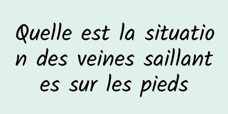Quelle est la situation des veines saillantes sur les pieds