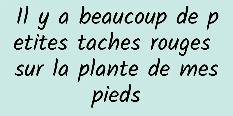 Il y a beaucoup de petites taches rouges sur la plante de mes pieds 