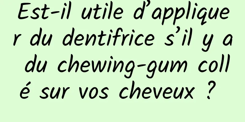 Est-il utile d’appliquer du dentifrice s’il y a du chewing-gum collé sur vos cheveux ? 