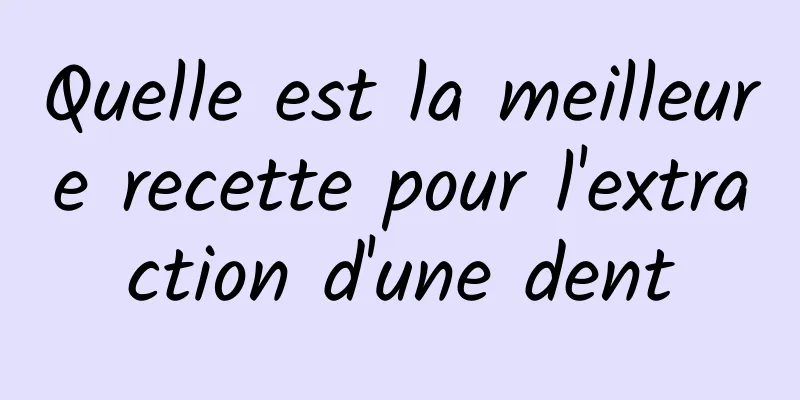 Quelle est la meilleure recette pour l'extraction d'une dent