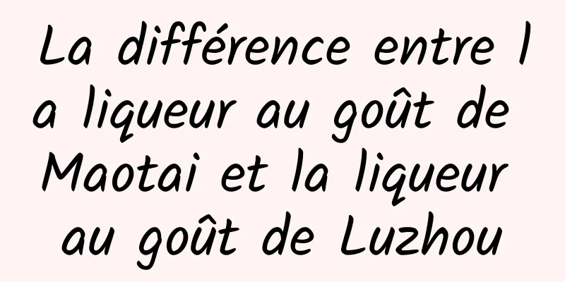 La différence entre la liqueur au goût de Maotai et la liqueur au goût de Luzhou