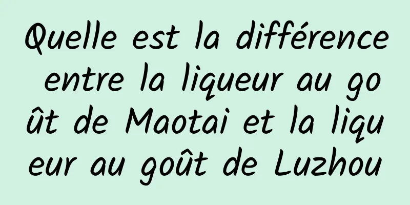 Quelle est la différence entre la liqueur au goût de Maotai et la liqueur au goût de Luzhou