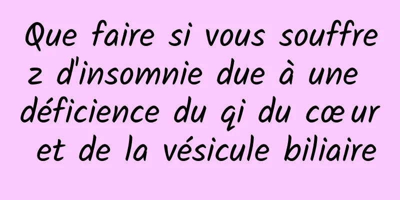 Que faire si vous souffrez d'insomnie due à une déficience du qi du cœur et de la vésicule biliaire